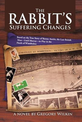 The Rabbit's Suffering Changes: Based on the True Story of Bunny Austin, the Last British Man-Until Murray-To Play in the Finals of Wimbledon by Wilkin, Gregory