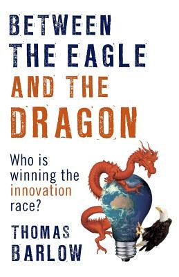 Between the Eagle and the Dragon: Who is Winning the Innovation Race? by Barlow, Thomas