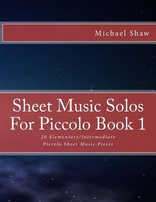 Sheet Music Solos For Piccolo Book 1: 20 Elementary/Intermediate Piccolo Sheet Music Pieces by Shaw, Michael