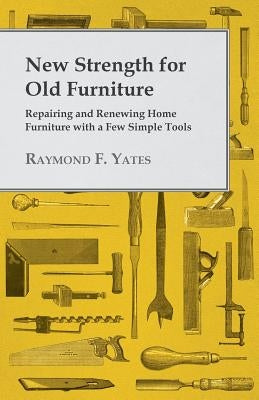 New Strength for Old Furniture - Repairing and Renewing Home Furniture with a Few Simple Tools by Yates, Raymond F.