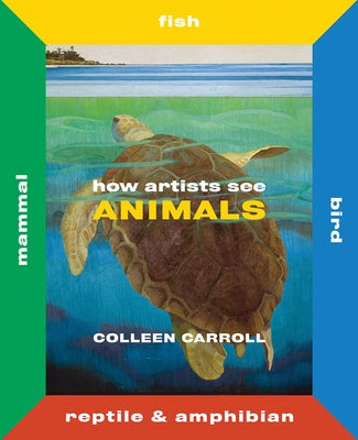 How Artists See Animals: Mammal, Fish, Bird, Reptile by Carroll, Colleen