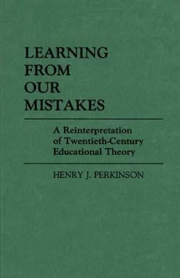 Learning from Our Mistakes: A Reinterpretation of Twentieth-Century Educational Theory by Perkinson, Henry