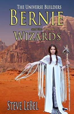 The Universe Builders: Bernie and the Wizards by Lebel, Steve