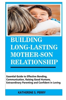 Building Long-Lasting Mother-Son Relationship: Essential Guide to Effective Bonding, Communication, Raising Good Humans, Extraordinary Parenting and C by Perry, Katherine S.