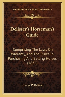 Delisser's Horseman's Guide: Comprising The Laws On Warranty, And The Rules In Purchasing And Selling Horses (1875) by Delisser, George P.