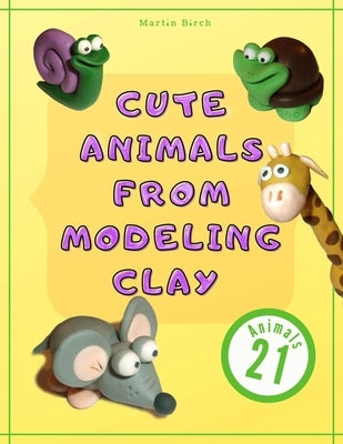 Cute Animals from Modeling Clay: 21 Amazing animals Created from modeling mass in 5 simple steps Fun and education for kids. by Birch, Martin