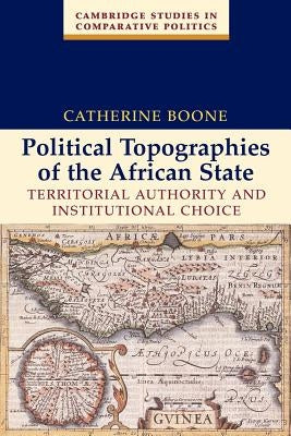 Political Topographies of the African State: Territorial Authority and Institutional Choice by Boone, Catherine