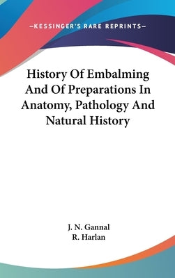 History Of Embalming And Of Preparations In Anatomy, Pathology And Natural History by Gannal, J. N.