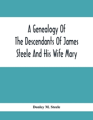 A Genealogy Of The Descendants Of James Steele And His Wife Mary; Late Of Clinton District, Monogalia County, Virginia (Now West Virginia); For The En by M. Steele, Donley