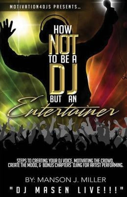 Motivation4DJS Present's How Not To Be A DJ But An Entertainer: Steps to Creating your DJ Voice, Motivating the Crowd, Creating the Mood & Bonus Chapt by Miller, Manson John