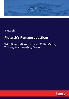 Plutarch's Romane questions: With Dissertations on Italian Cults, Myths, Taboos, Man-worship, Aryan... by Plutarch