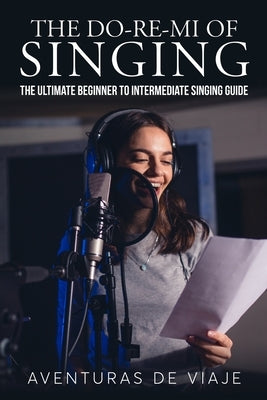 The Do-Re-Mi of Singing: The Ultimate Beginner to Intermediate Singing Guide by Viaje, Aventuras de