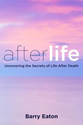 Afterlife: Uncovering the Secrets of Life After Death by Eaton, Barry