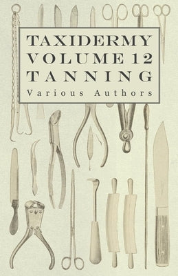 Taxidermy Vol. 12 Tanning - Outlining the Various Methods of Tanning by Various