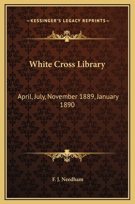 White Cross Library: April, July, November 1889, January 1890 by Needham, F. J.