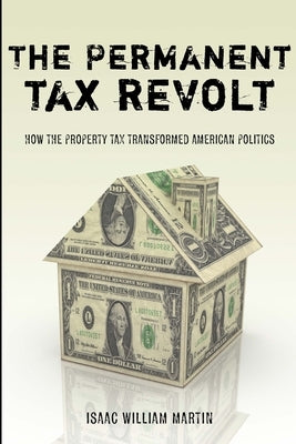 The Permanent Tax Revolt: How the Property Tax Transformed American Politics by Martin, Isaac William