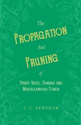 The Propagation and Pruning of Hardy Trees, Shrubs and Miscellaneous Plants: With Chapters on Manuring and Planting by Newsham, J. C.