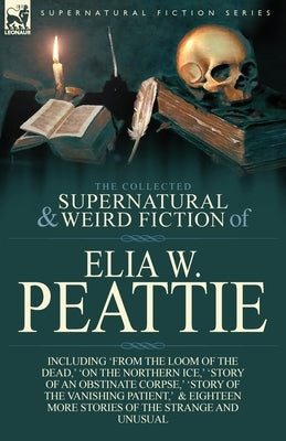 The Collected Supernatural and Weird Fiction of Elia W. Peattie: Twenty-Two Short Stories of the Strange and Unusual by Peattie, Elia W.