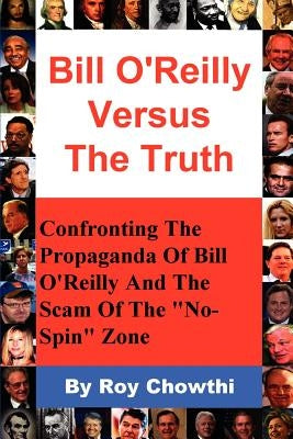 Bill O'Reilly Versus the Truth: Confronting the Propaganda of Bill O'Reilly and the Scam of the No-Spin Zone by Chowthi, Roy