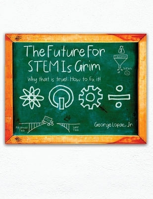 The Future for STEM Is Grim: Why That Is True!.... How to Fix It! by Lopac, George, Jr.