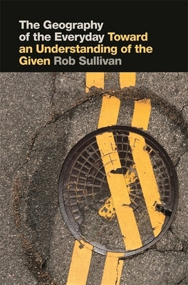 The Geography of the Everyday: Toward an Understanding of the Given by Sullivan, Robert