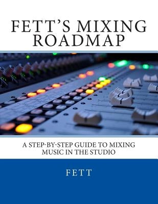 Fett's Mixing Roadmap: A Step-by-Step Guide To Mixing Music In The Studio by Fett