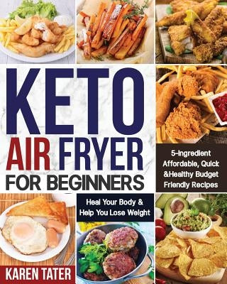 Keto Air Fryer for Beginners: 5-Ingredient Affordable, Quick & Healthy Budget Friendly Recipes Heal Your Body & Help You Lose Weight by Tater, Karen