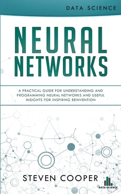 Neural Networks: A Practical Guide For Understanding And Programming Neural Networks And Useful Insights For Inspiring Reinvention by Cooper, Steven