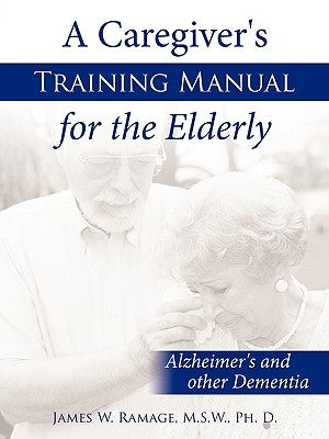 A Caregiver's Training Manual for the Elderly: Alzheimer's and other Dementia by James W. Ramage, M. S. W. Ph. D.