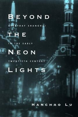 Beyond the Neon Lights: Everyday Shanghai in the Early Twentieth Century by Lu, Hanchao