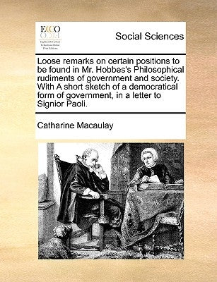 Loose Remarks on Certain Positions to Be Found in Mr. Hobbes's Philosophical Rudiments of Government and Society. with a Short Sketch of a Democratica by Macaulay, Catharine