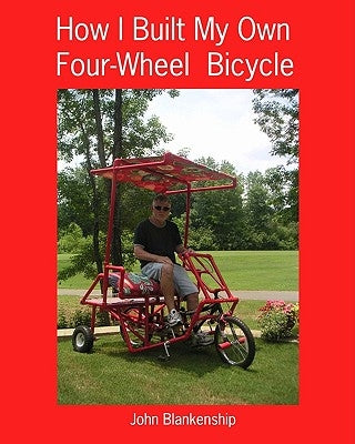 How I Built My Own Four-Wheel Bicycle: No welding or machine shop necessary by Blankenship, John