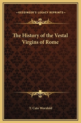 The History of the Vestal Virgins of Rome by Worsfold, T. Cato