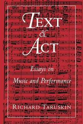 Text and ACT: Essays on Music and Performance by Taruskin, Richard