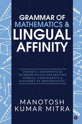 Grammar of Mathematics & Lingual Affinity: Thematic Grammatical Interpretation presenting Vowels, Consonants by Manotosh Kumar Mitra