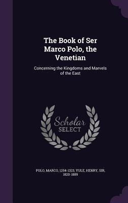 The Book of Ser Marco Polo, the Venetian: Concerning the Kingdoms and Marvels of the East by Polo, Marco