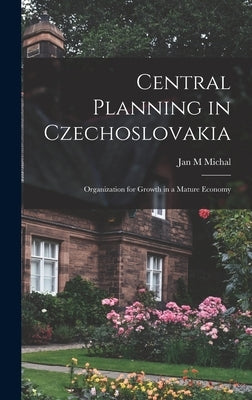 Central Planning in Czechoslovakia: Organization for Growth in a Mature Economy by Michal, Jan M.