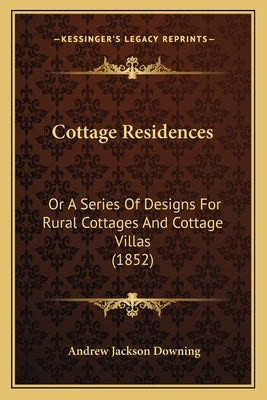 Cottage Residences: Or A Series Of Designs For Rural Cottages And Cottage Villas (1852) by Downing, Andrew Jackson