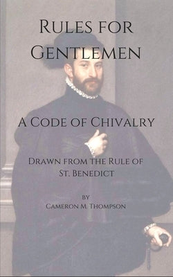 Rules for Gentlemen: A Code of Chivalry Drawn From the Rule of St. Benedict by Thompson, Cameron M.