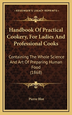 Handbook of Practical Cookery, for Ladies and Professional Cooks: Containing the Whole Science and Art of Preparing Human Food (1868) by Blot, Pierre