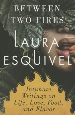 Between Two Fires: Intimate Writings on Life, Love, Food and Flavor by Esquivel, Laura