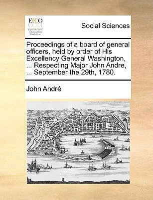 Proceedings of a Board of General Officers, Held by Order of His Excellency General Washington, ... Respecting Major John Andre, ... September the 29t by Andre, John