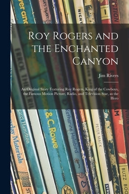 Roy Rogers and the Enchanted Canyon; an Original Story Featuring Roy Rogers, King of the Cowboys, the Famous Motion Picture, Radio, and Television Sta by Rivers, Jim