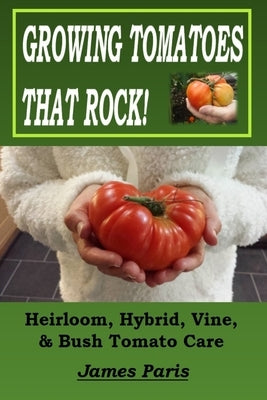 Growing Tomatoes That Rock! Heirloom, Hybrid, Vine, & Bush Tomato Care by Paris, James