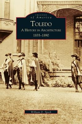 Toledo: A History in Architecture 1835-1890 by Speck, William D.