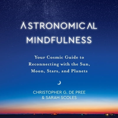 Astronomical Mindfulness: Your Cosmic Guide to Reconnecting with the Sun, Moon, Stars, and Planets by Pree, Christopher G. de