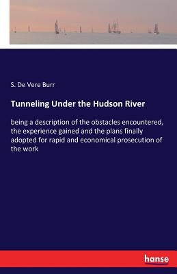 Tunneling Under the Hudson River: being a description of the obstacles encountered, the experience gained and the plans finally adopted for rapid and by Burr, S. De Vere