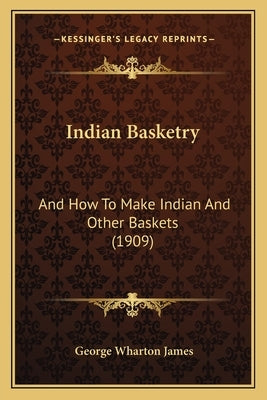 Indian Basketry: And How to Make Indian and Other Baskets (1909) and How to Make Indian and Other Baskets (1909) by James, George Wharton