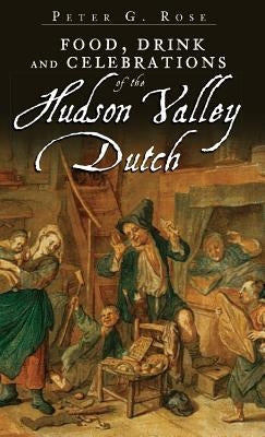 Food, Drink and Celebrations of the Hudson Valley Dutch by Rose, Peter G.