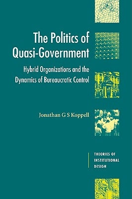 The Politics of Quasi-Government: Hybrid Organizations and the Dynamics of Bureaucratic Control by Koppell, Jonathan G. S.